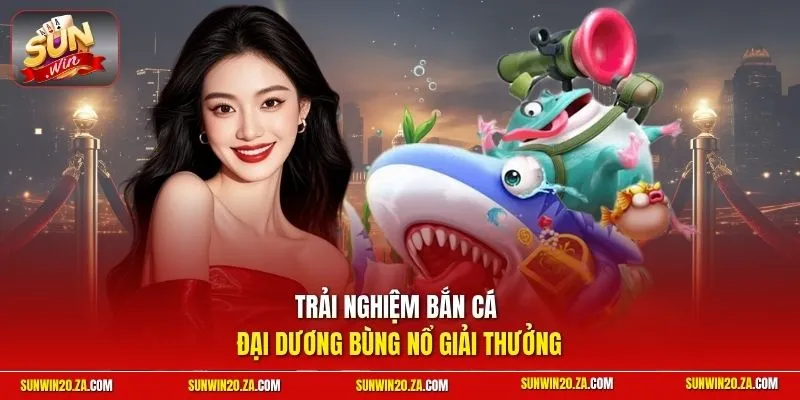 Trải nghiệm bắn cá đại dương bùng nổ giải thưởng
