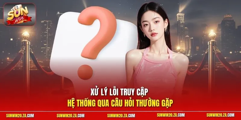 Xử lý lỗi truy cập hệ thống qua câu hỏi thường gặp